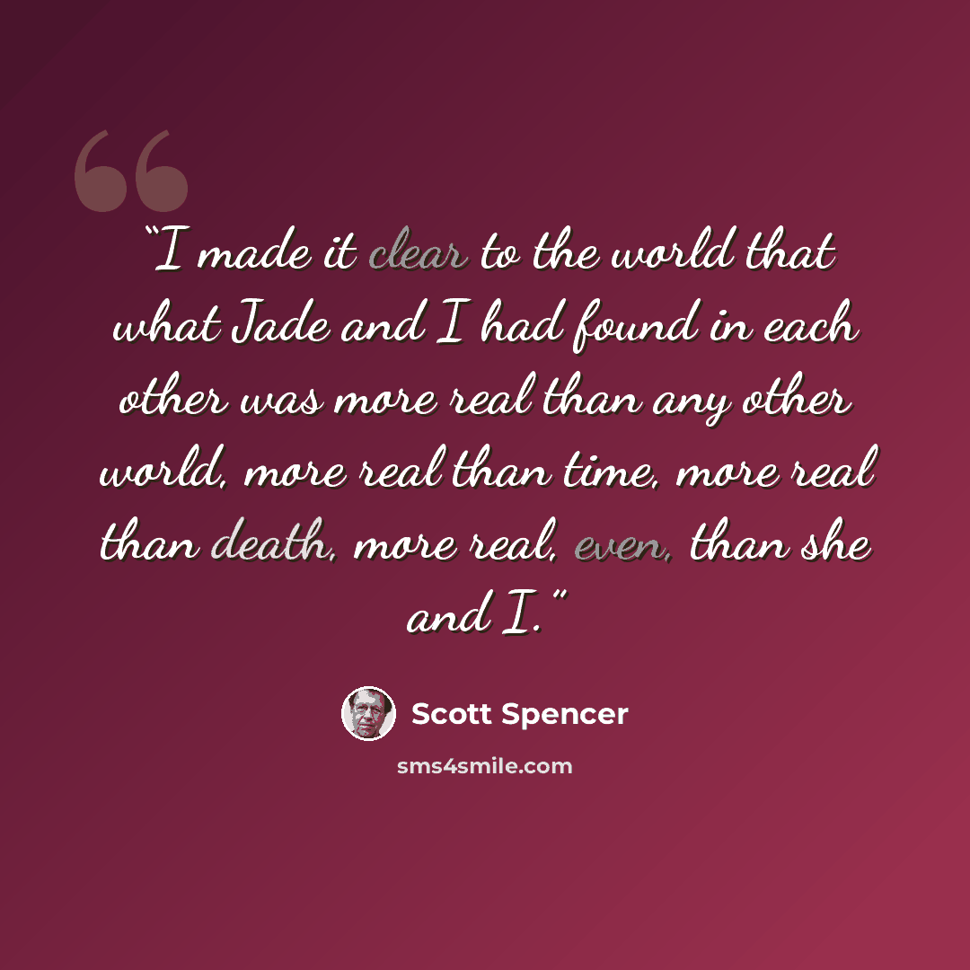 “I made it clear to the world that what Jade and I had found in each other was more real than any other world, more real than time, more real than death, more real, even, than she and I.” quote by Scott Spencer