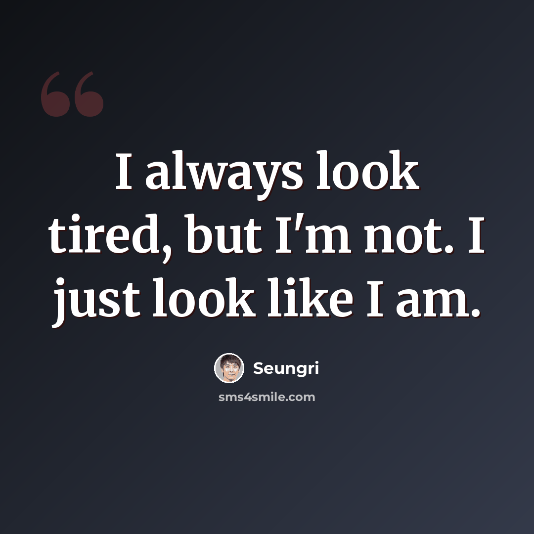 “I always look tired, but I'm not. I just look like I am.” quote by Seungri