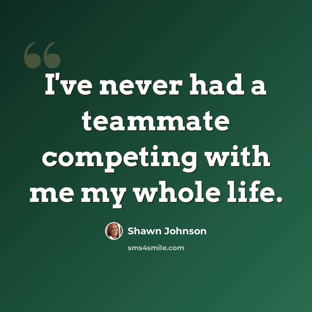 “I've never had a teammate competing with me my whole life.” quote by Shawn Johnson