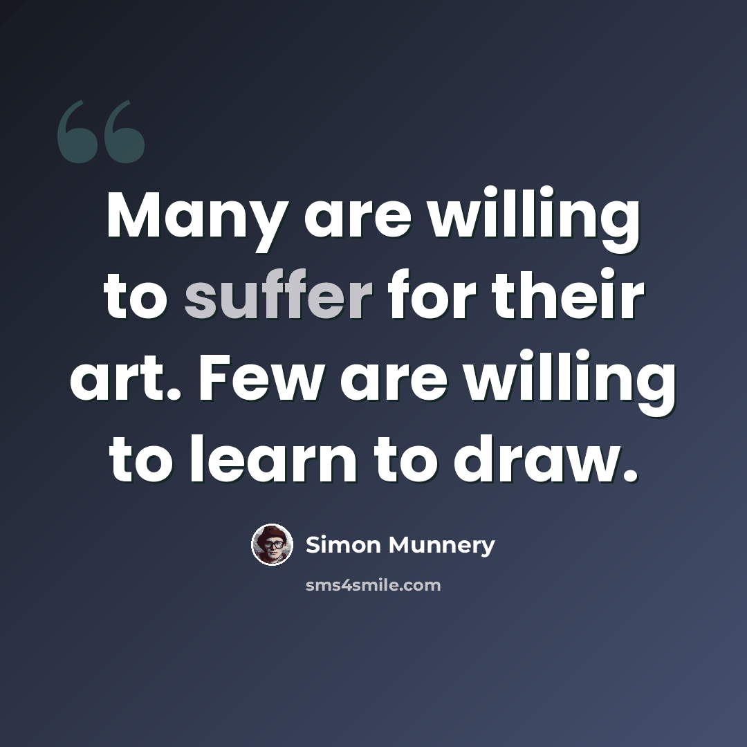 “Many are willing to suffer for their art. Few are willing to learn to draw.” quote by Simon Munnery
