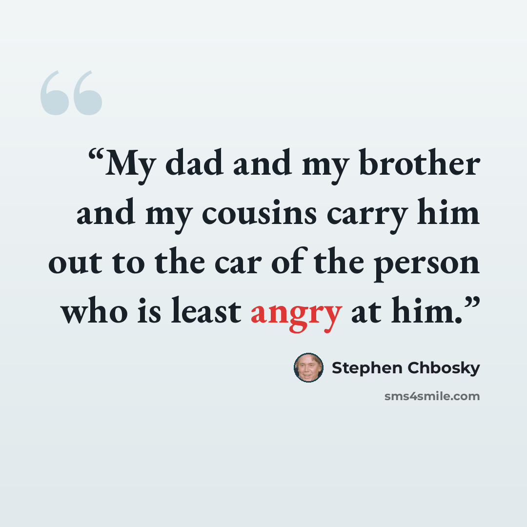 “My dad and my brother and my cousins carry him out to the car of the person who is least angry at him.” quote by Stephen Chbosky