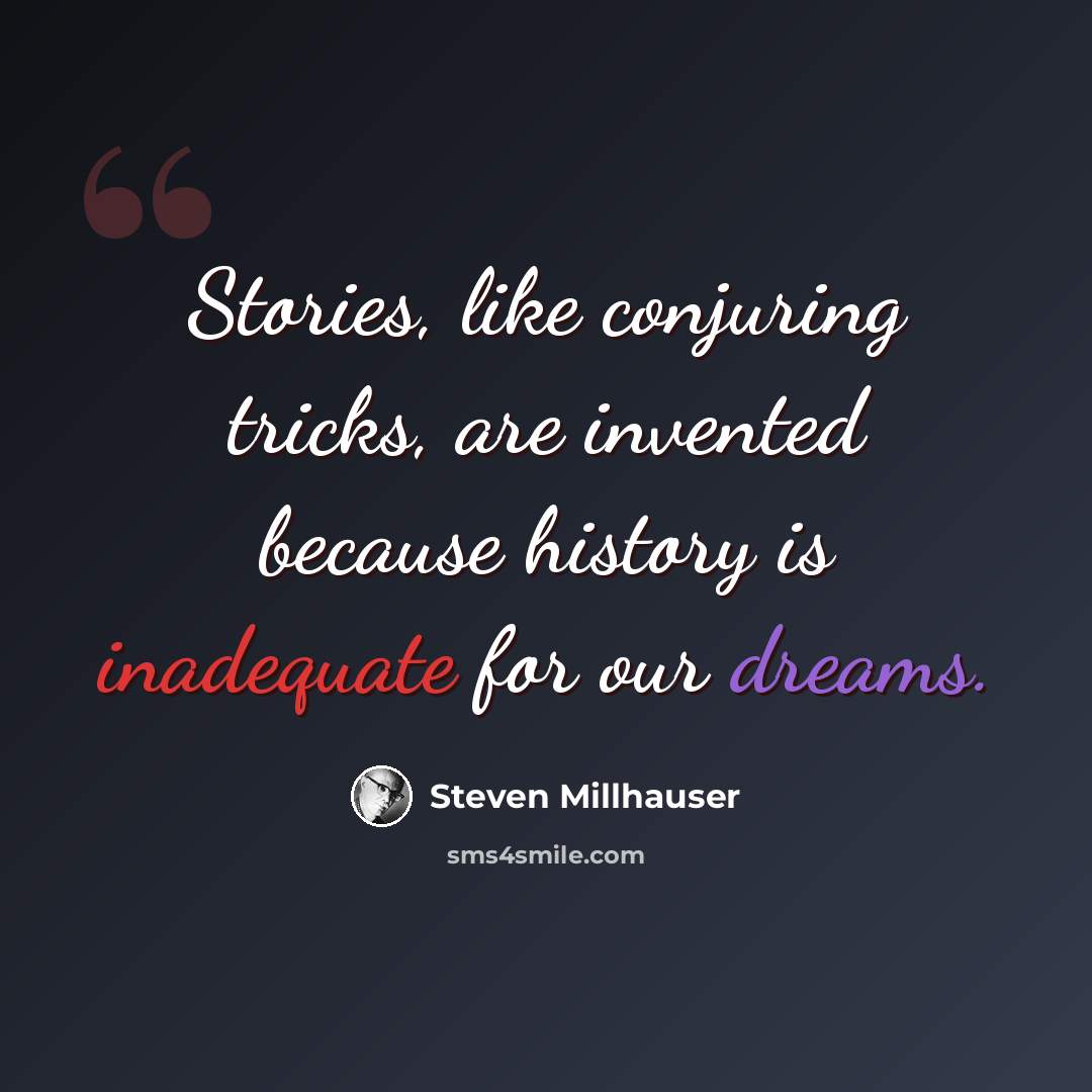 “Stories, like conjuring tricks, are invented because history is inadequate for our dreams.” quote by Steven Millhauser