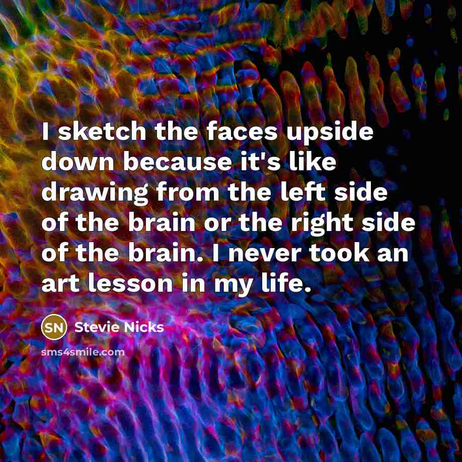 “I sketch the faces upside down because it's like drawing from the left side of the brain or the right side of the brain. I never took an art lesson in my life.” quote by Stevie Nicks