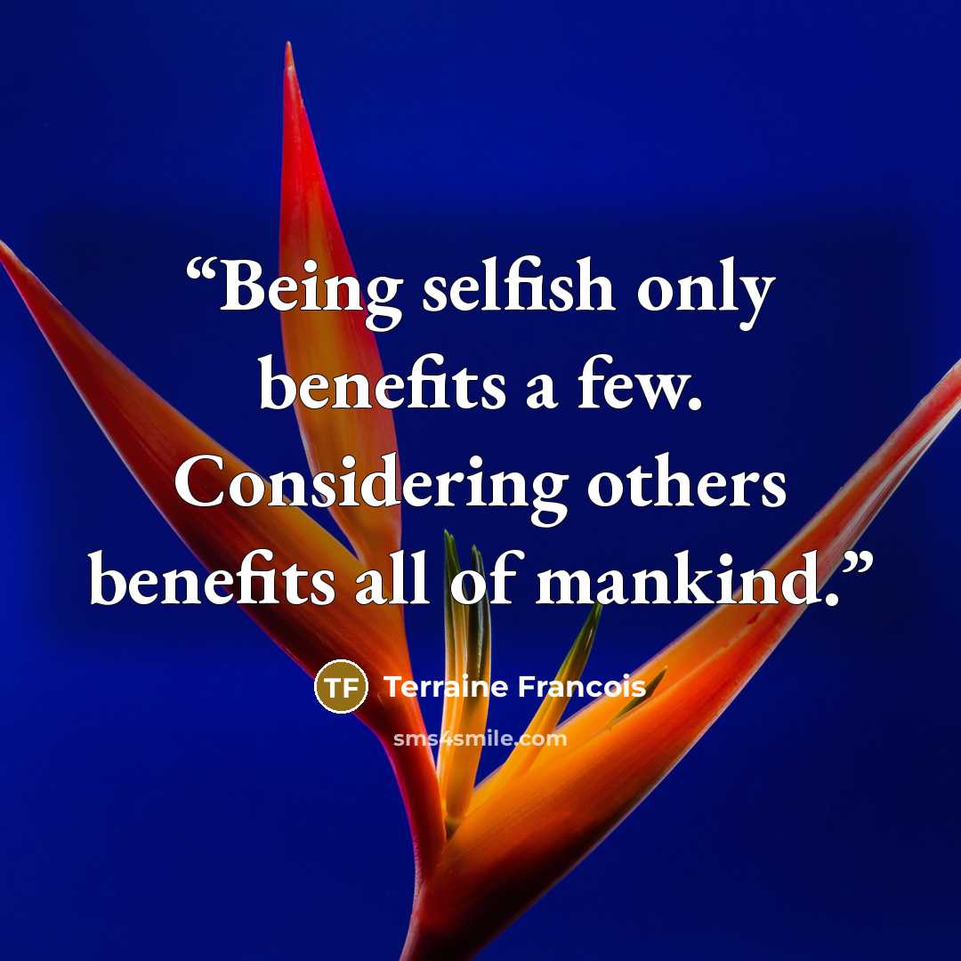“Being selfish only benefits a few. Considering others benefits all of mankind.” quote by Terraine Francois