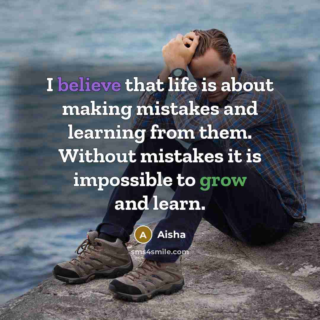“I believe that life is about making mistakes and learning from them. Without mistakes it is impossible to grow and learn.” quote by Aisha