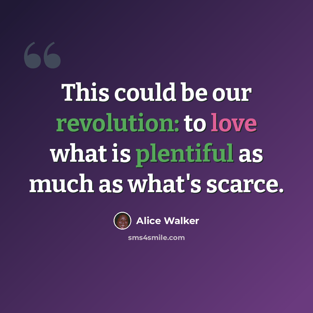 “This could be our revolution: to love what is plentiful as much as what's scarce.” quote by Alice Walker
