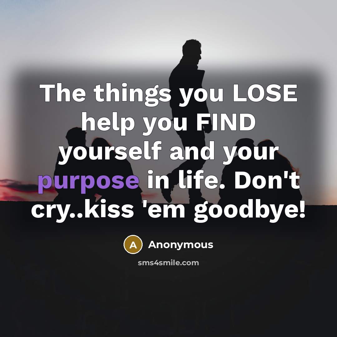 “The things you LOSE help you FIND yourself and your purpose in life. Don't cry..kiss 'em goodbye!” quote by Anonymous