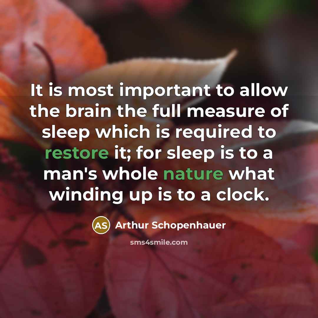 “It is most important to allow the brain the full measure of sleep which is required to restore it; for sleep is to a man's whole nature what winding up is to a clock.” quote by Arthur Schopenhauer