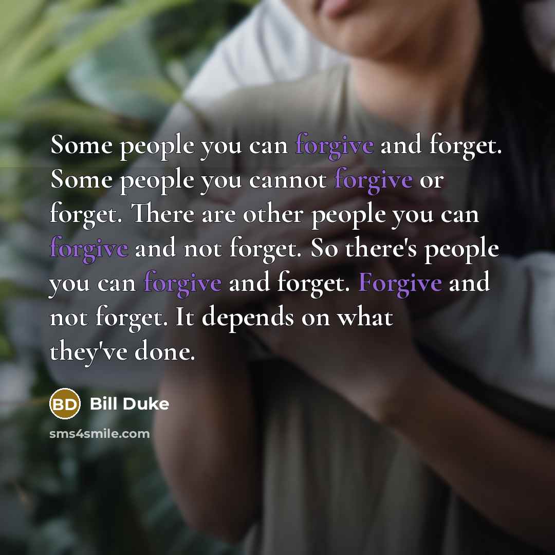 “Some people you can forgive and forget. Some people you cannot forgive or forget. There are other people you can forgive and not forget. So there's people you can forgive and forget. Forgive and not forget. It depends on what they've done.” quote by Bill Duke