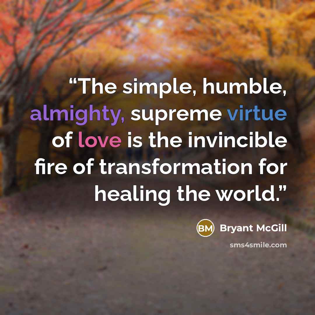 “The simple, humble, almighty, supreme virtue of love is the invincible fire of transformation for healing the world.” quote by Bryant McGill
