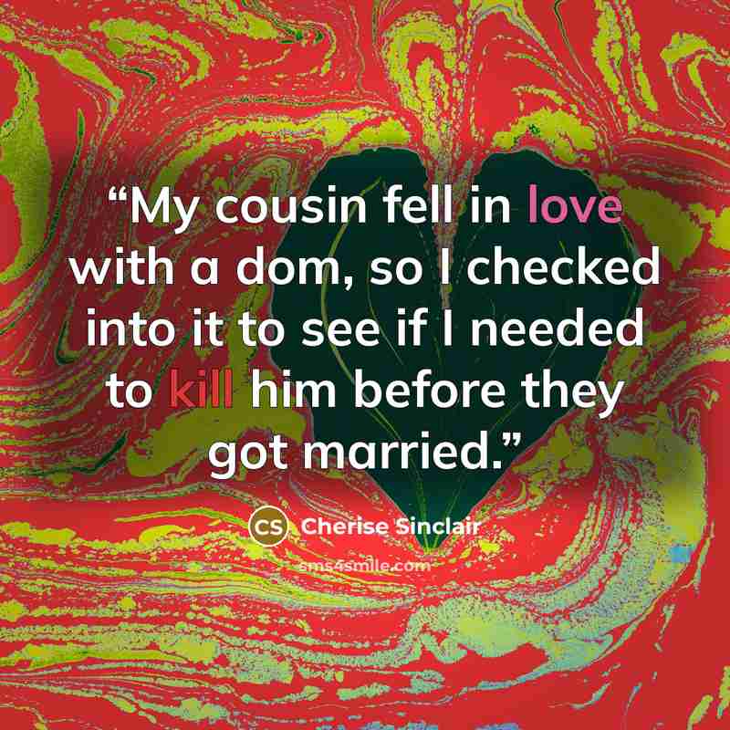 “My cousin fell in love with a dom, so I checked into it to see if I needed to kill him before they got married.” quote by Cherise Sinclair