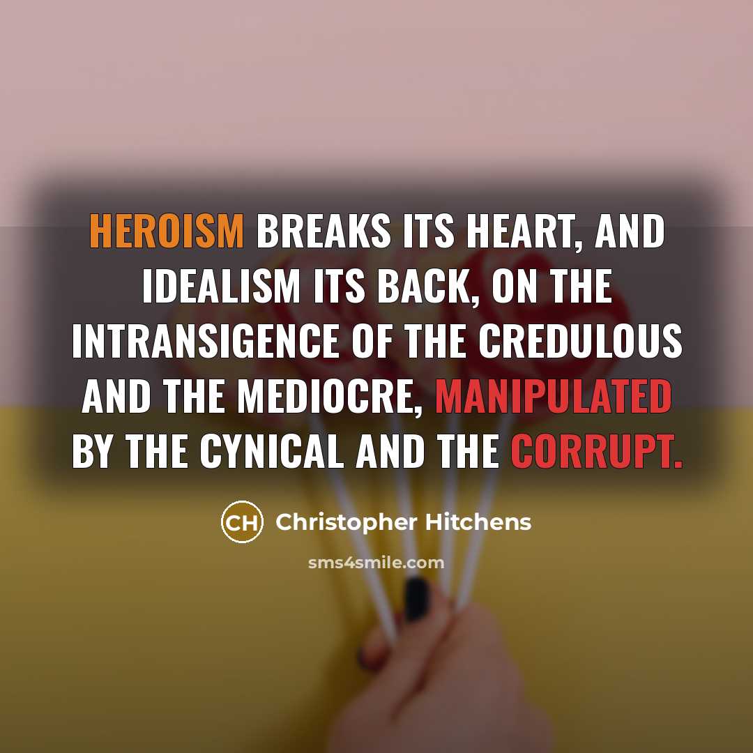 “Heroism breaks its heart, and idealism its back, on the intransigence of the credulous and the mediocre, manipulated by the cynical and the corrupt.” quote by Christopher Hitchens