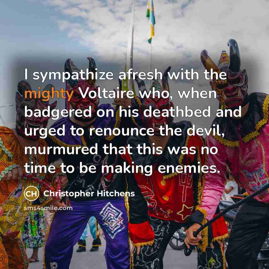 “I sympathize afresh with the mighty Voltaire who, when badgered on his deathbed and urged to renounce the devil, murmured that this was no time to be making enemies.” quote by Christopher Hitchens