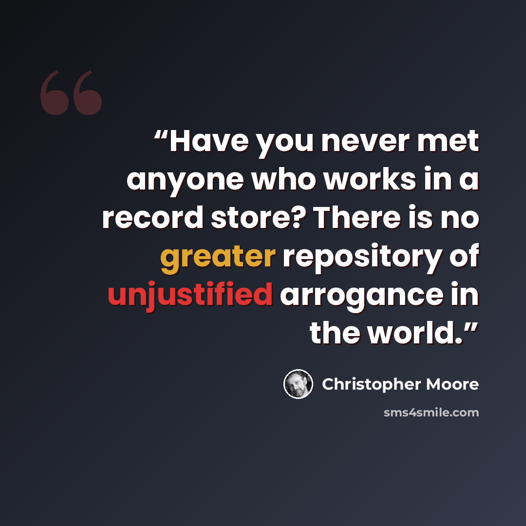“Have you never met anyone who works in a record store? There is no greater repository of unjustified arrogance in the world.” quote by Christopher Moore