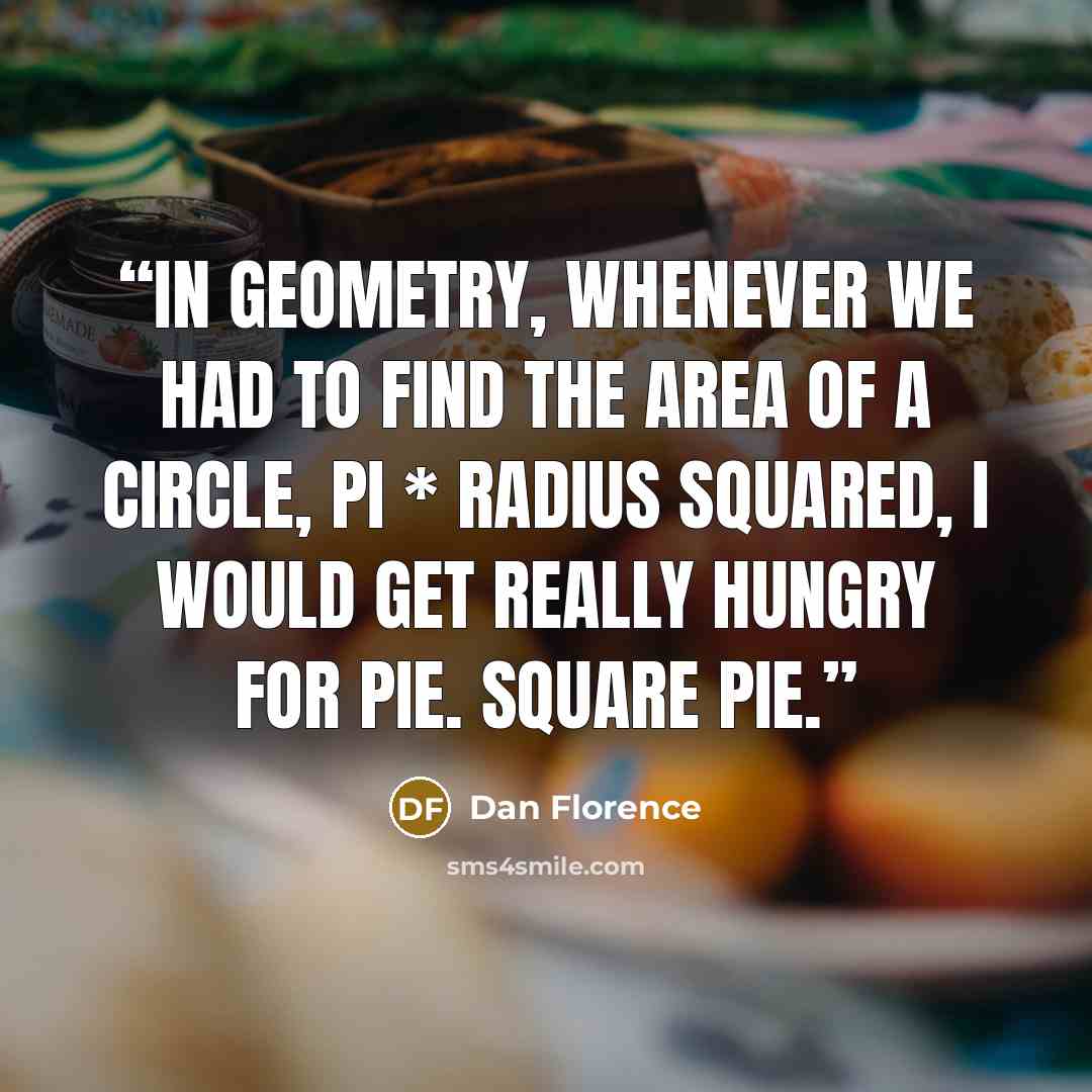 “In geometry, whenever we had to find the area of a circle, pi * radius squared, I would get really hungry for pie. Square pie.” quote by Dan Florence