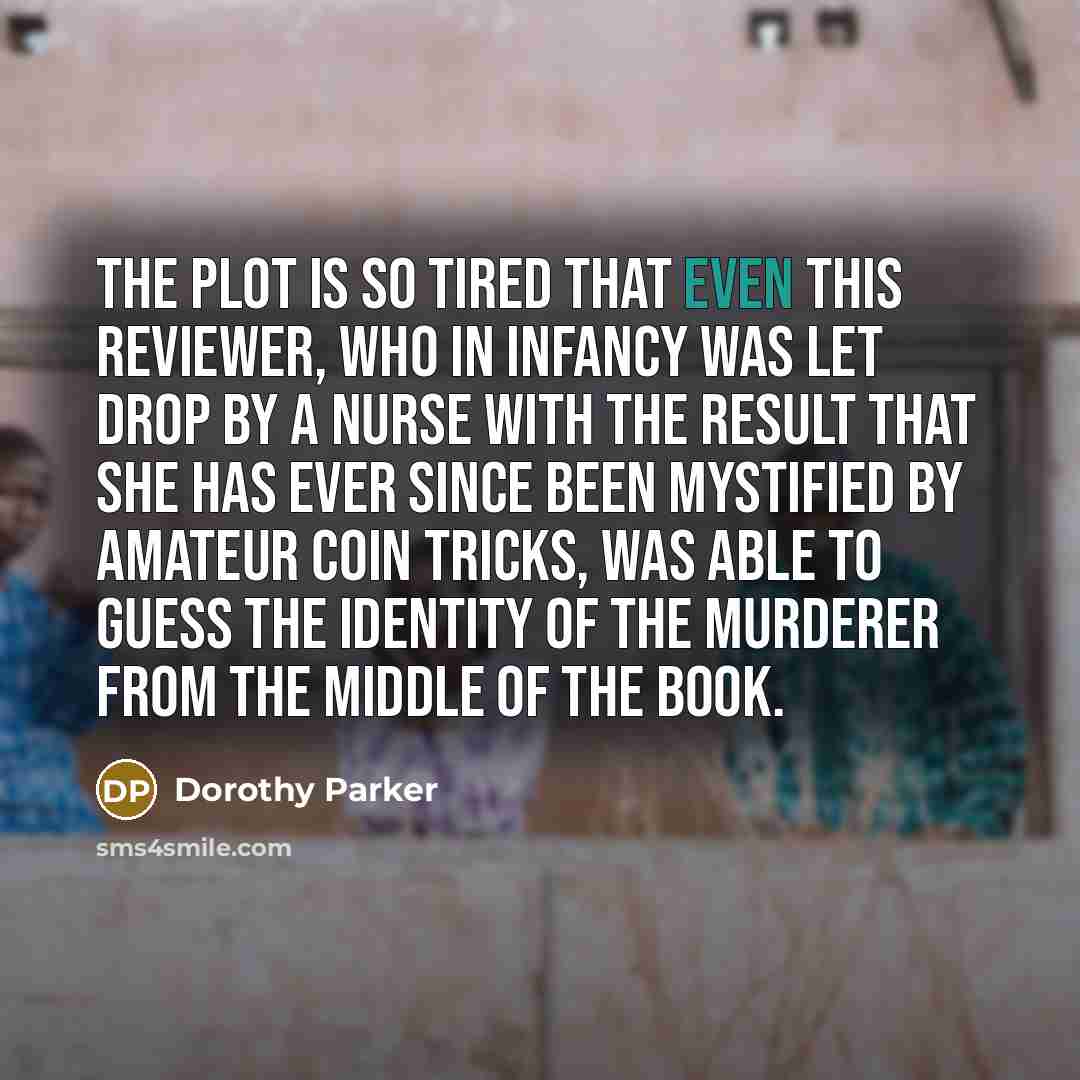 “The plot is so tired that even this reviewer, who in infancy was let drop by a nurse with the result that she has ever since been mystified by amateur coin tricks, was able to guess the identity of the murderer from the middle of the book.” quote by Dorothy Parker