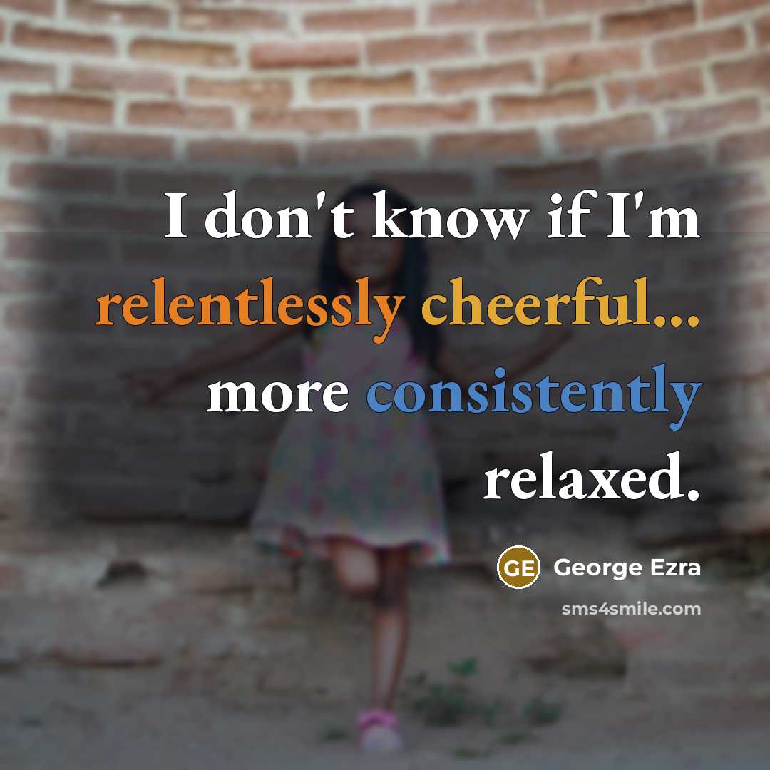 “I don't know if I'm relentlessly cheerful... more consistently relaxed.” quote by George Ezra