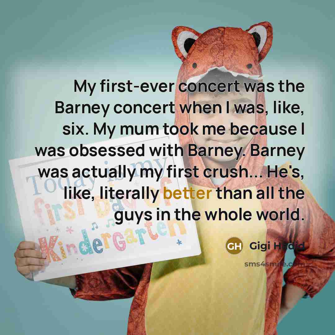 “My first-ever concert was the Barney concert when I was, like, six. My mum took me because I was obsessed with Barney. Barney was actually my first crush... He's, like, literally better than all the guys in the whole world.” quote by Gigi Hadid