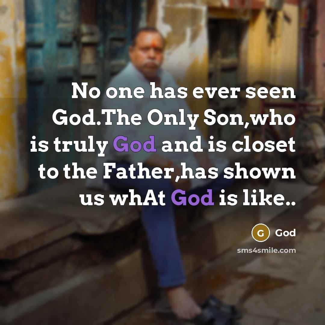 “No one has ever seen God.The Only Son,who is truly God and is closet to the Father,has shown us whAt God is like..” quote by God