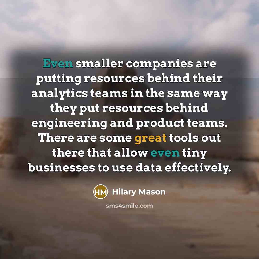 “Even smaller companies are putting resources behind their analytics teams in the same way they put resources behind engineering and product teams. There are some great tools out there that allow even tiny businesses to use data effectively.” quote by Hilary Mason