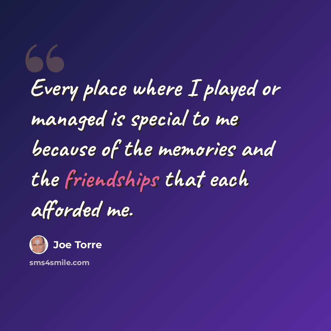 “Every place where I played or managed is special to me because of the memories and the friendships that each afforded me.” quote by Joe Torre