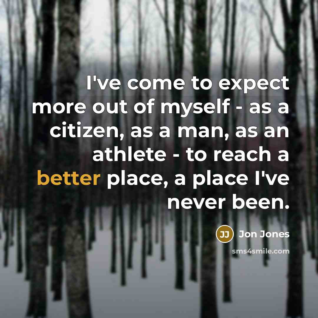 “I've come to expect more out of myself - as a citizen, as a man, as an athlete - to reach a better place, a place I've never been.” quote by Jon Jones