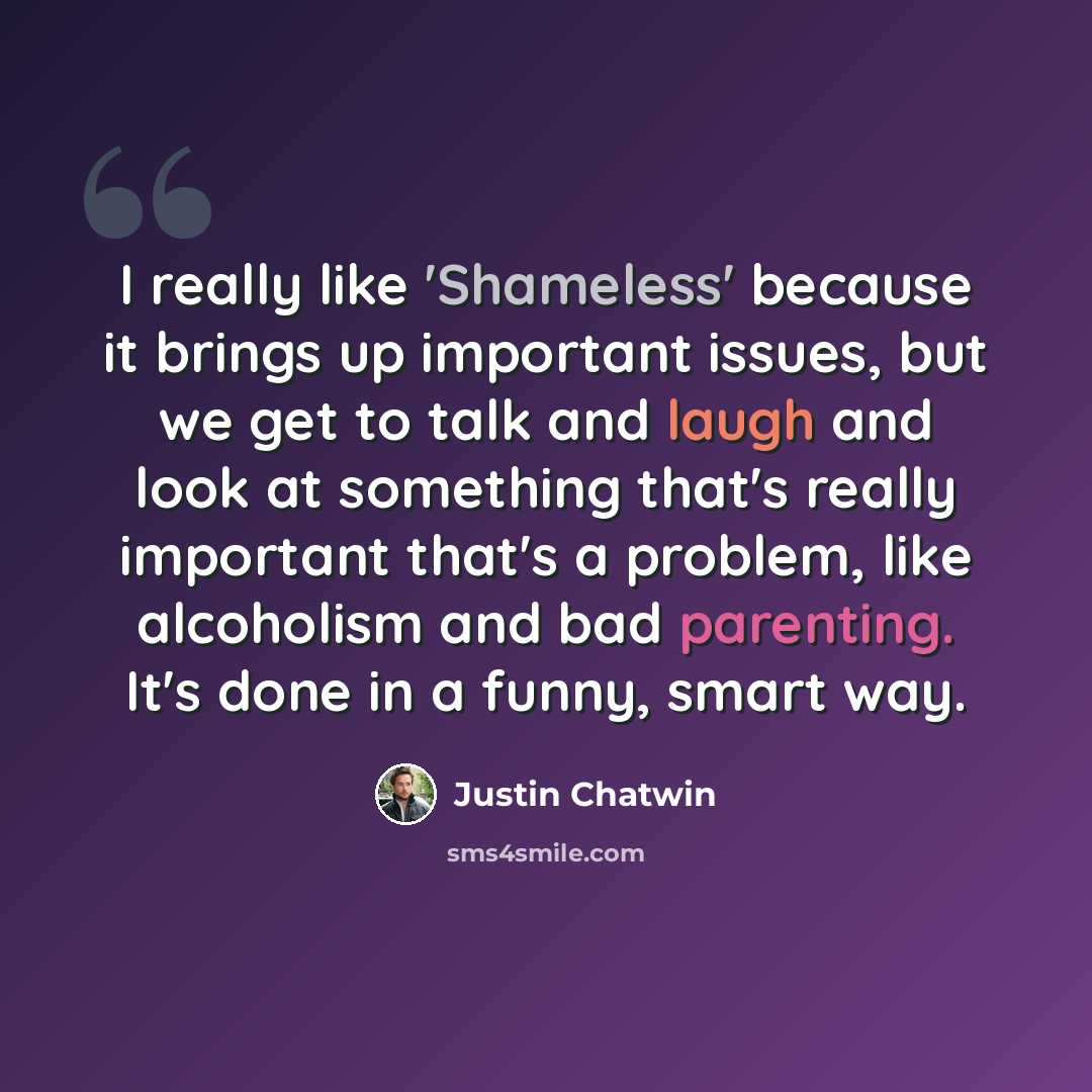 “I really like 'Shameless' because it brings up important issues, but we get to talk and laugh and look at something that's really important that's a problem, like alcoholism and bad parenting. It's done in a funny, smart way.” quote by Justin Chatwin