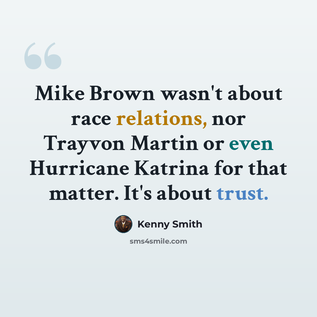 “Mike Brown wasn't about race relations, nor Trayvon Martin or even Hurricane Katrina for that matter. It's about trust.” quote by Kenny Smith