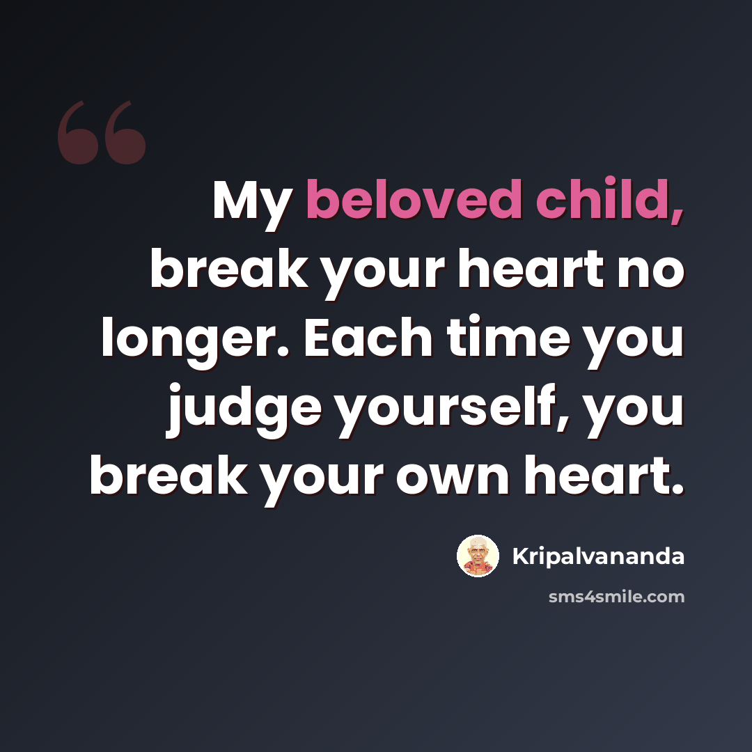 “My beloved child, break your heart no longer. Each time you judge yourself, you break your own heart.” quote by Kripalvananda