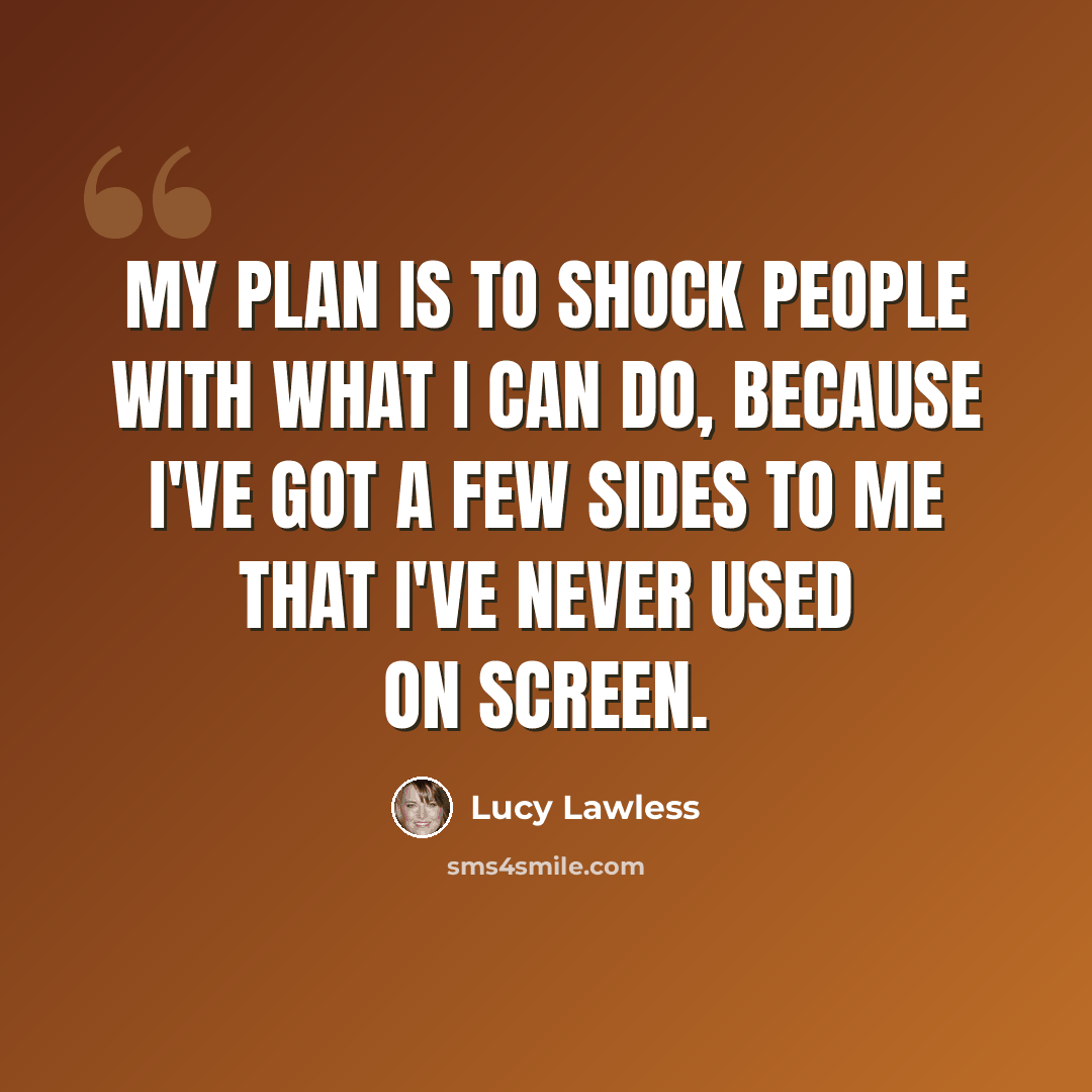 “My plan is to shock people with what I can do, because I've got a few sides to me that I've never used on screen.” quote by Lucy Lawless