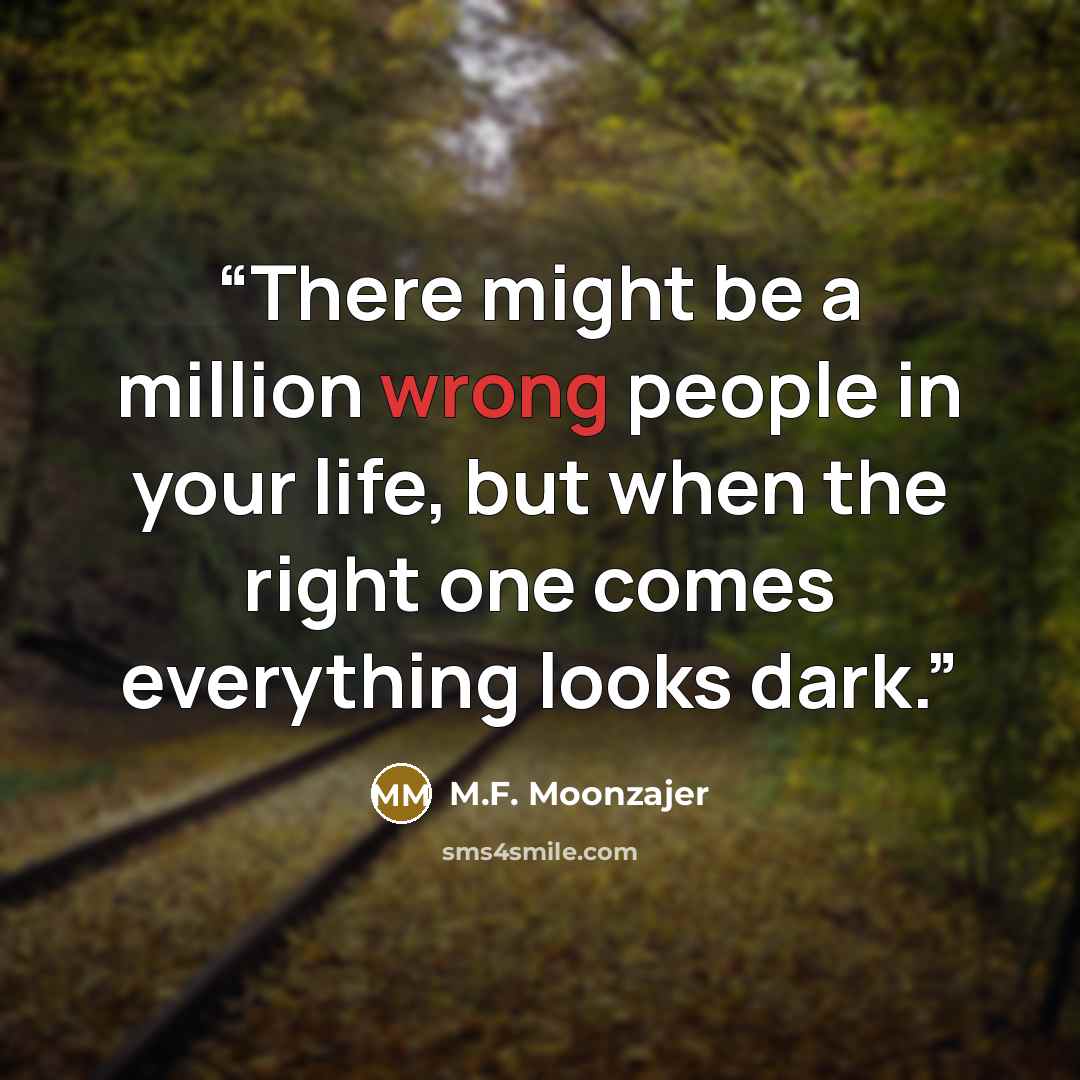 “There might be a million wrong people in your life, but when the right one comes everything looks dark.” quote by M.F. Moonzajer