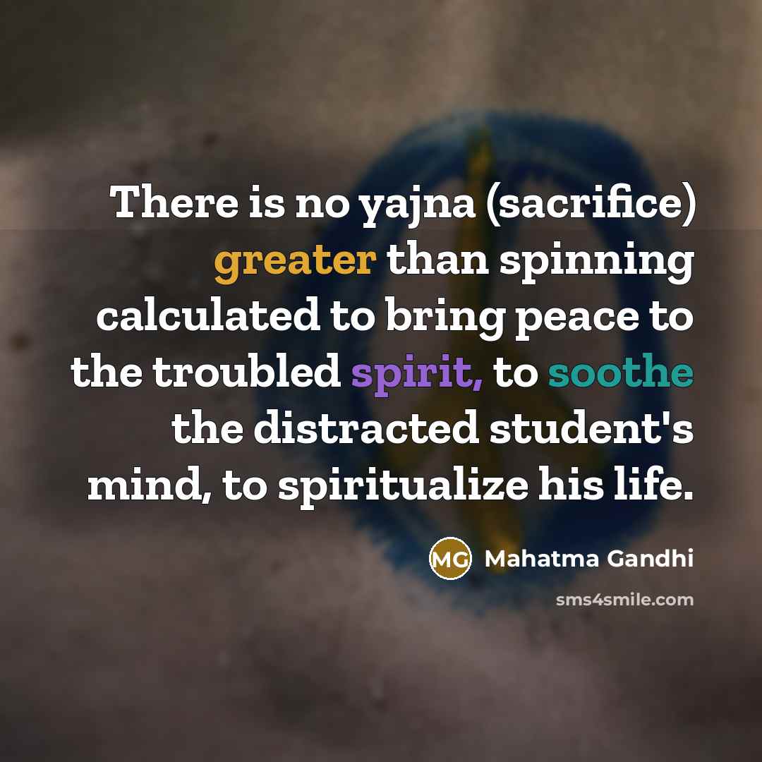 “There is no yajna (sacrifice) greater than spinning calculated to bring peace to the troubled spirit, to soothe the distracted student's mind, to spiritualize his life.” quote by Mahatma Gandhi