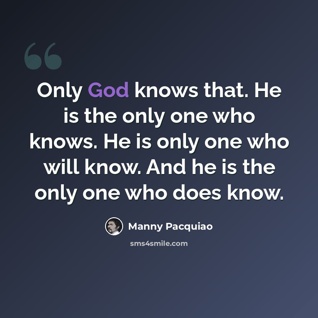 “Only God knows that. He is the only one who knows. He is only one who will know. And he is the only one who does know.” quote by Manny Pacquiao