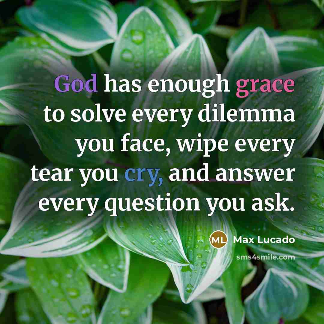 “God has enough grace to solve every dilemma you face, wipe every tear you cry, and answer every question you ask.” quote by Max Lucado