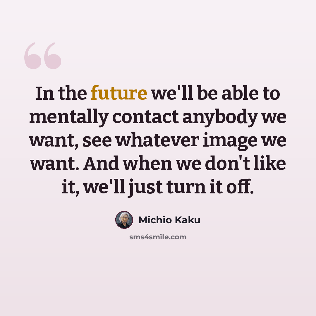 “In the future we'll be able to mentally contact anybody we want, see whatever image we want. And when we don't like it, we'll just turn it off.” quote by Michio Kaku