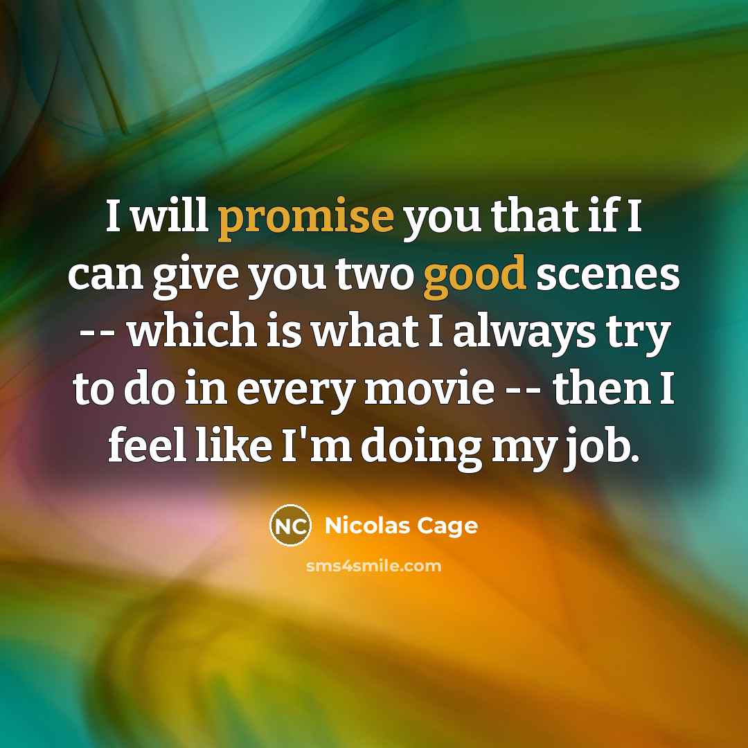 “I will promise you that if I can give you two good scenes -- which is what I always try to do in every movie -- then I feel like I'm doing my job.” quote by Nicolas Cage
