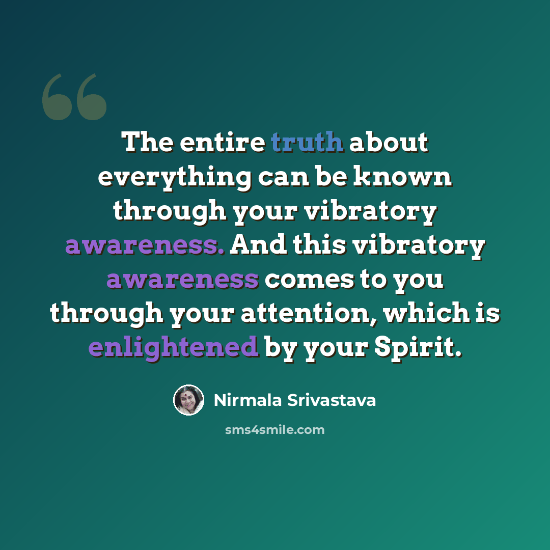 “The entire truth about everything can be known through your vibratory awareness. And this vibratory awareness comes to you through your attention, which is enlightened by your Spirit.” quote by Nirmala Srivastava