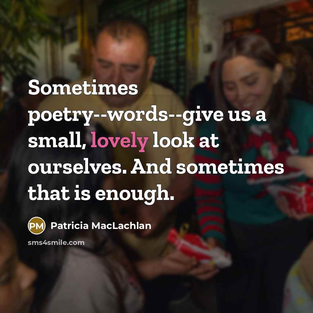 “Sometimes poetry--words--give us a small, lovely look at ourselves. And sometimes that is enough.” quote by Patricia MacLachlan