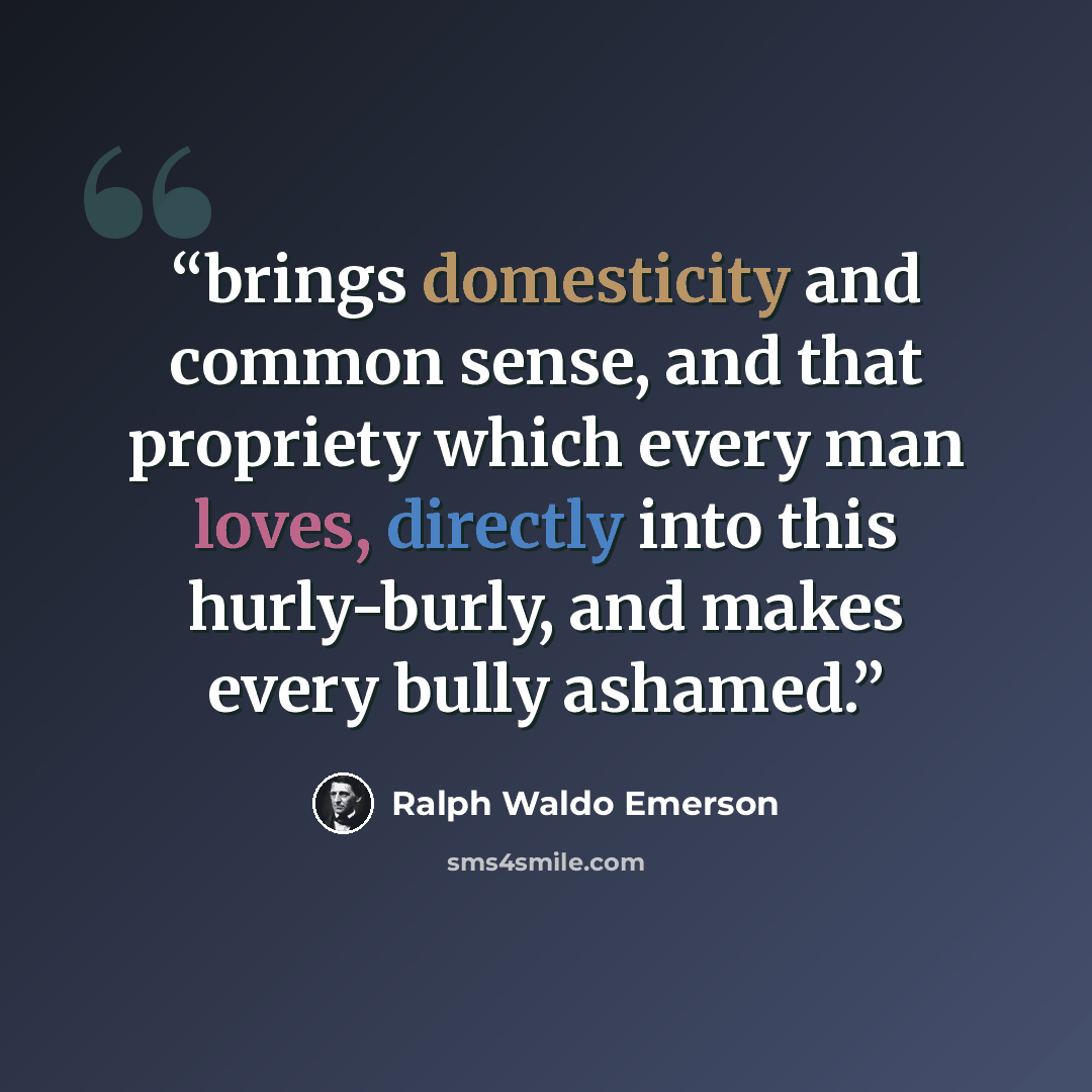 “brings domesticity and common sense, and that propriety which every man loves, directly into this hurly-burly, and makes every bully ashamed.” quote by Ralph Waldo Emerson
