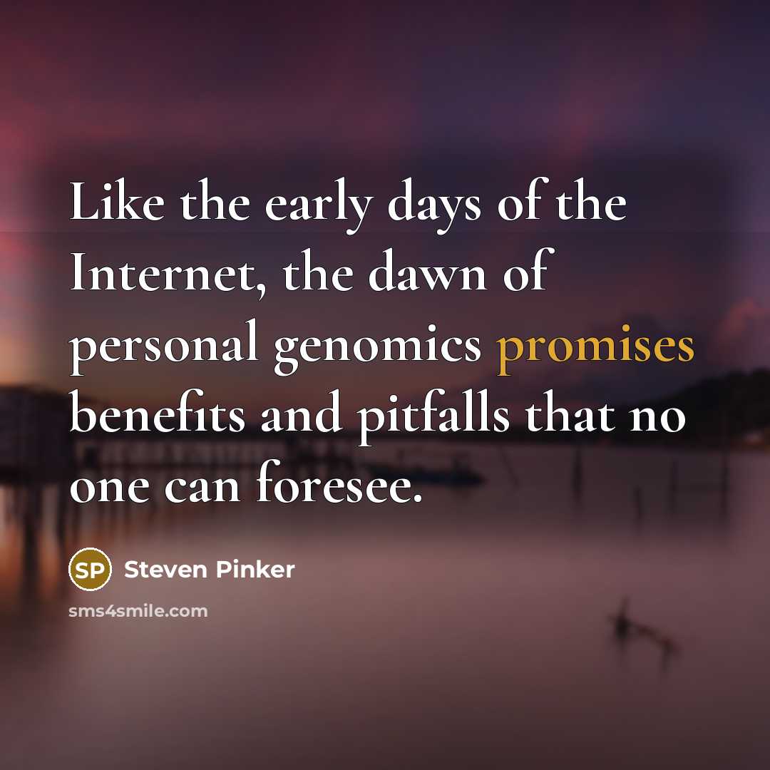 “Like the early days of the Internet, the dawn of personal genomics promises benefits and pitfalls that no one can foresee.” quote by Steven Pinker