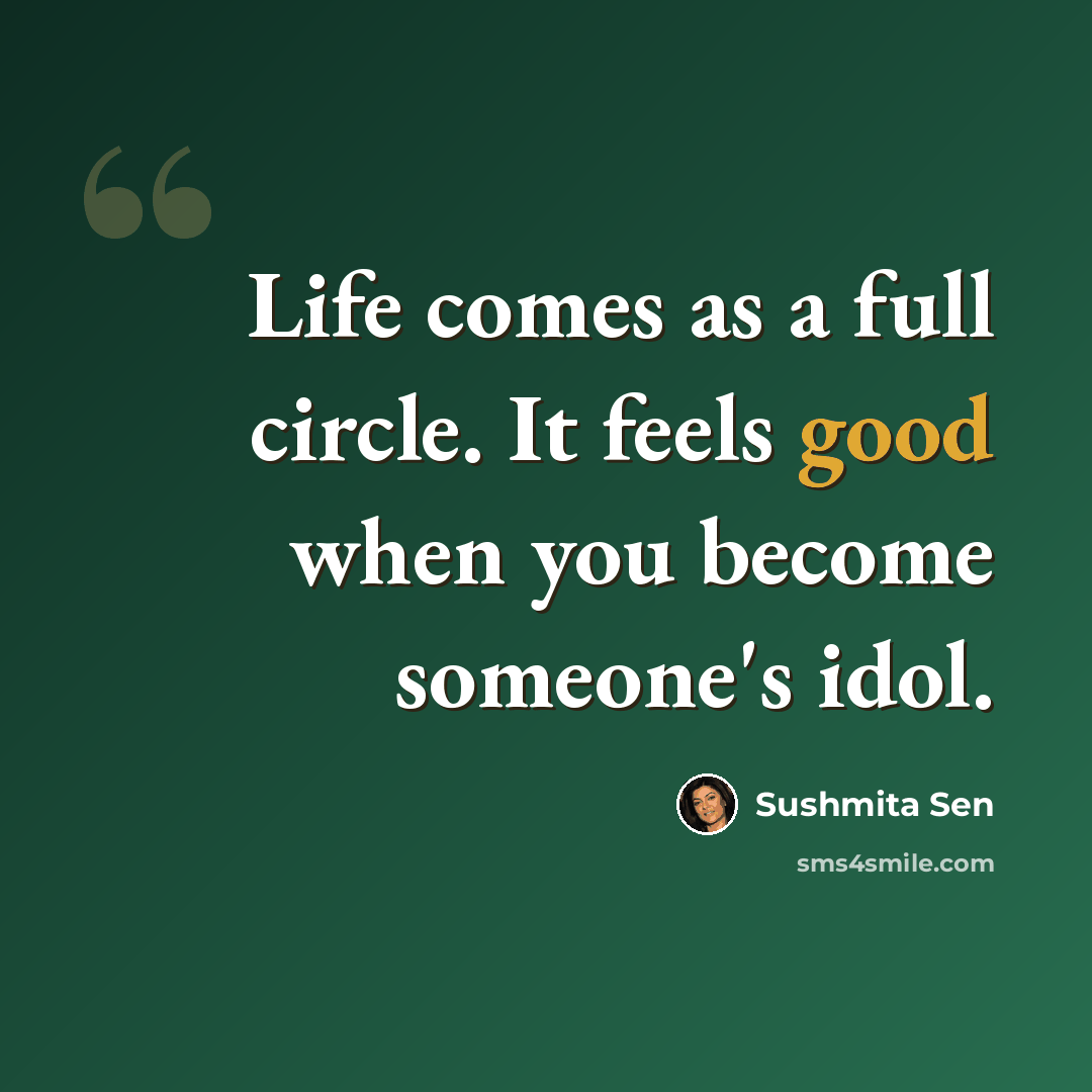 “Life comes as a full circle. It feels good when you become someone's idol.” quote by Sushmita Sen