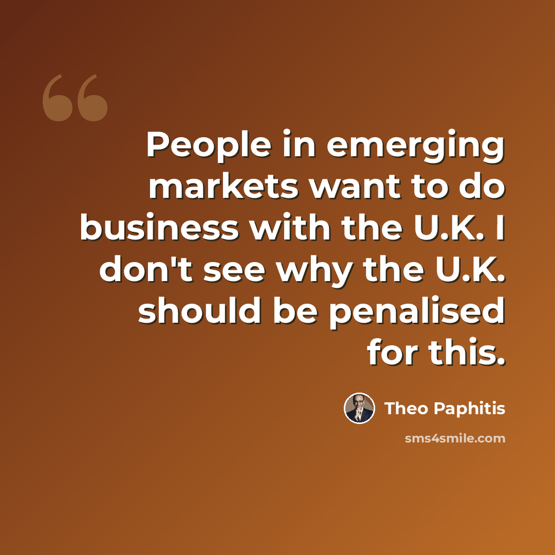 “People in emerging markets want to do business with the U.K. I don't see why the U.K. should be penalised for this.” quote by Theo Paphitis
