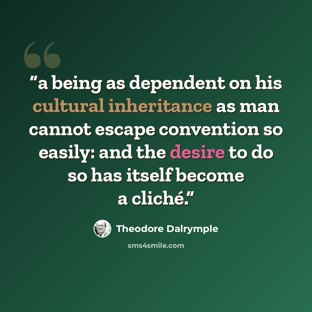 “a being as dependent on his cultural inheritance as man cannot escape convention so easily: and the desire to do so has itself become a cliché.” quote by Theodore Dalrymple