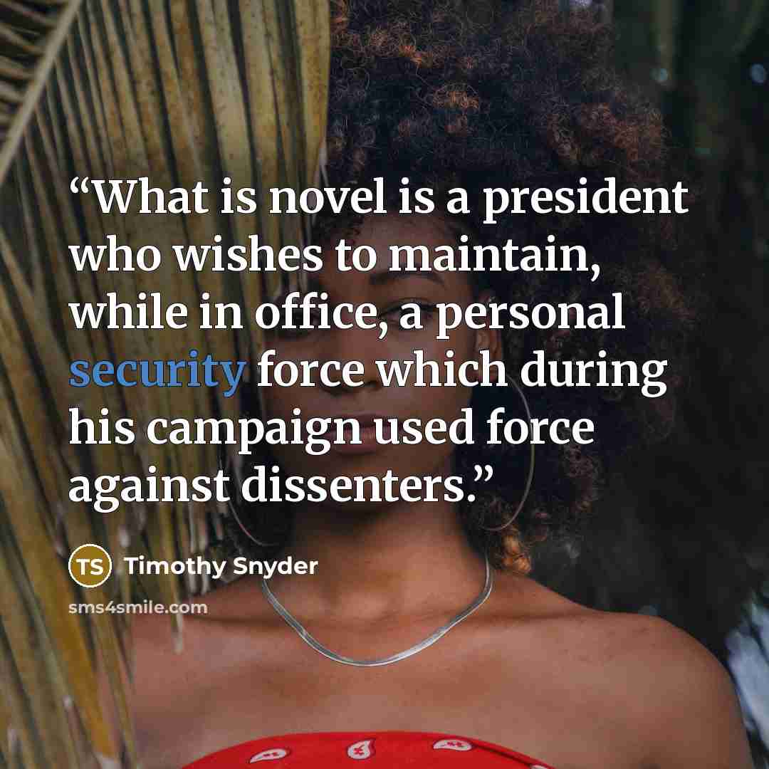 “What is novel is a president who wishes to maintain, while in office, a personal security force which during his campaign used force against dissenters.” quote by Timothy Snyder