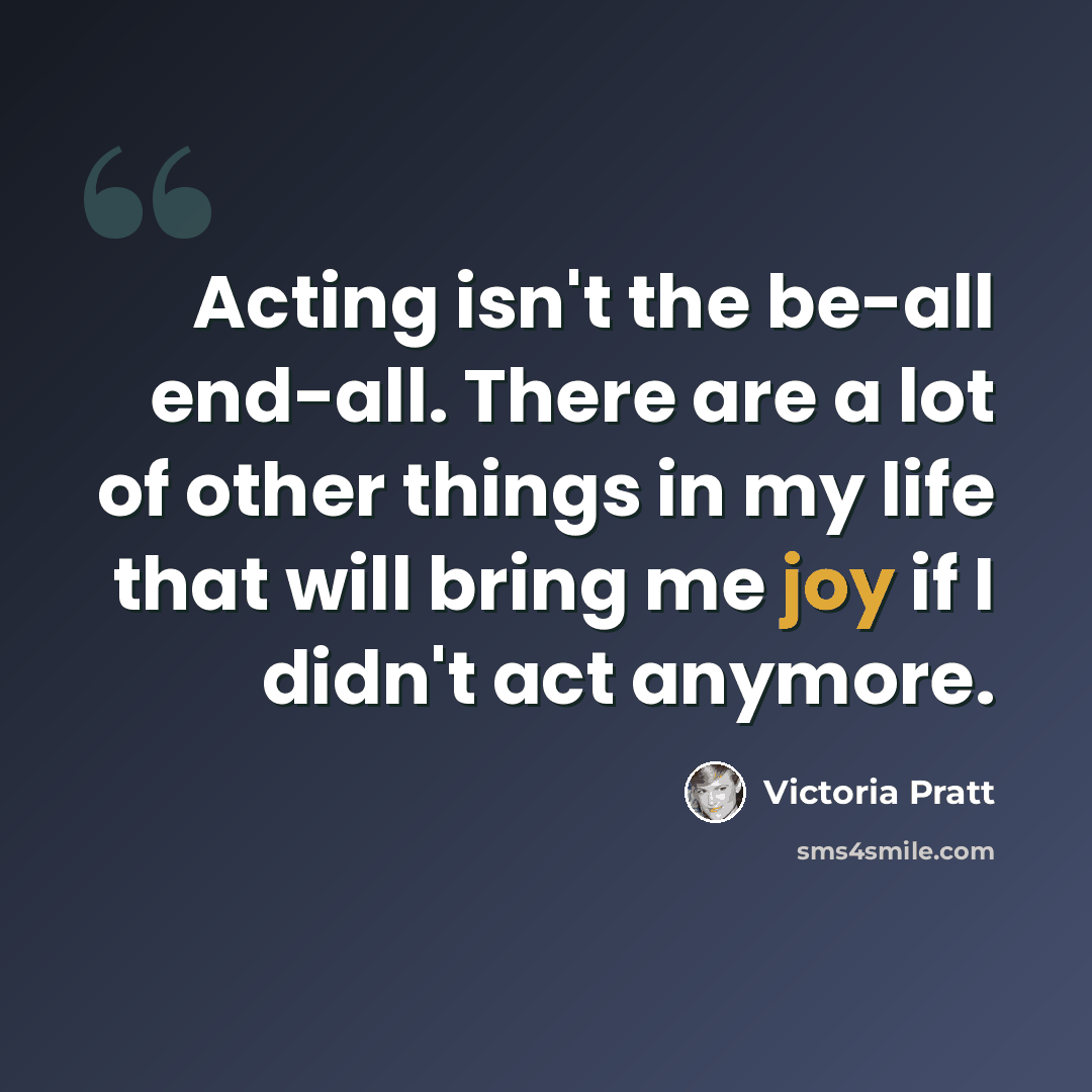“Acting isn't the be-all end-all. There are a lot of other things in my life that will bring me joy if I didn't act anymore.” quote by Victoria Pratt