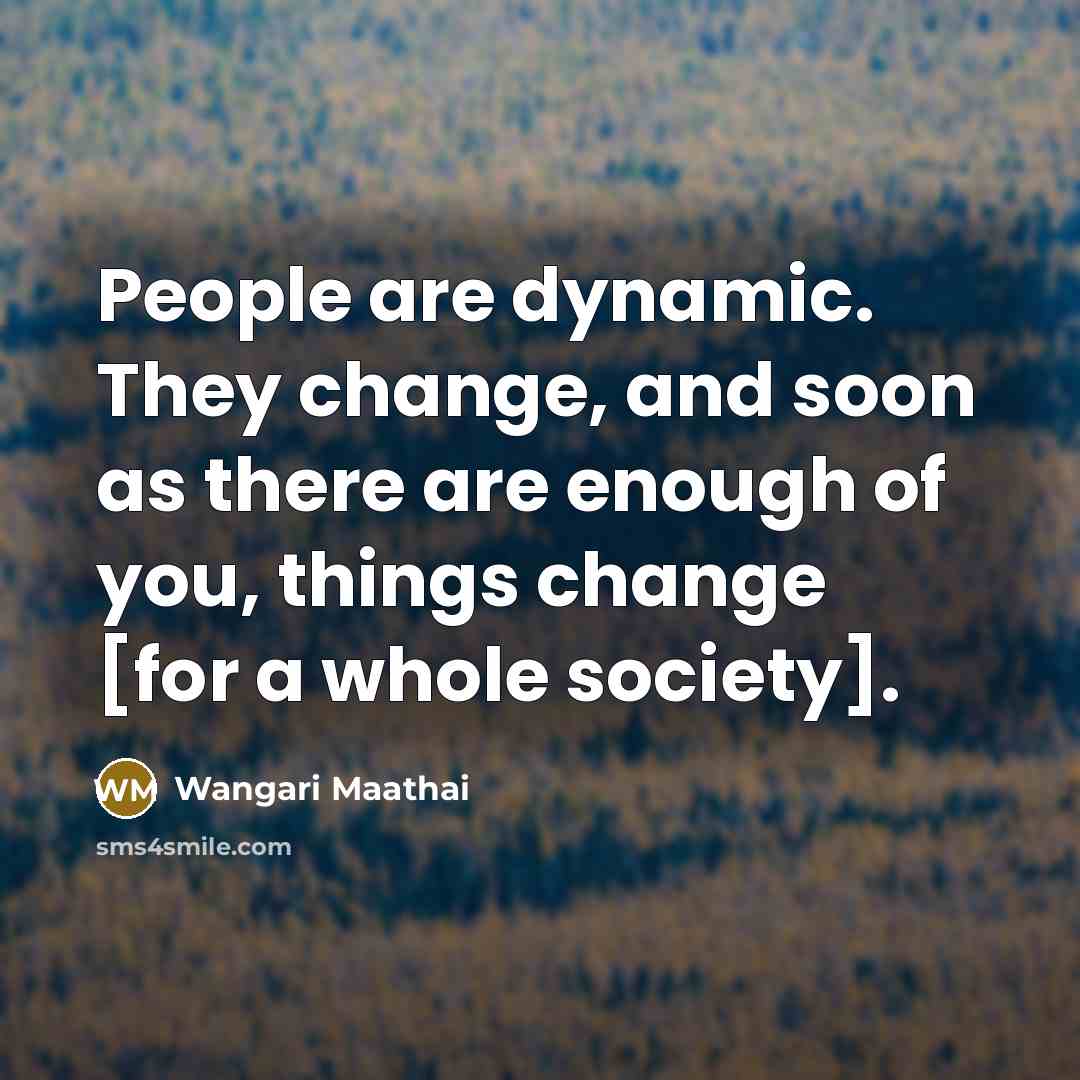 “People are dynamic. They change, and soon as there are enough of you, things change [for a whole society].” quote by Wangari Maathai