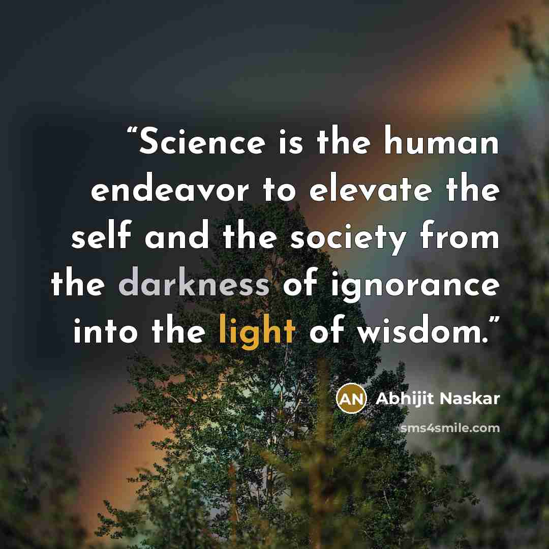 “Science is the human endeavor to elevate the self and the society from the darkness of ignorance into the light of wisdom.” quote by Abhijit Naskar