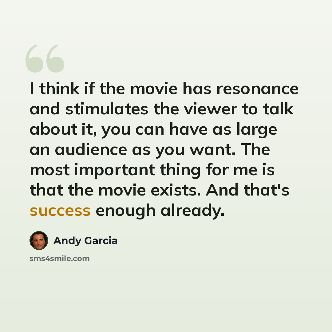“I think if the movie has resonance and stimulates the viewer to talk about it, you can have as large an audience as you want. The most important thing for me is that the movie exists. And that's success enough already.” quote by Andy Garcia