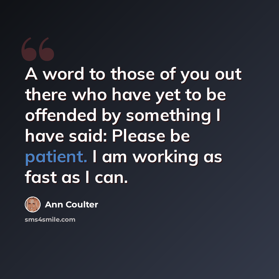 “A word to those of you out there who have yet to be offended by something I have said: Please be patient. I am working as fast as I can.” quote by Ann Coulter