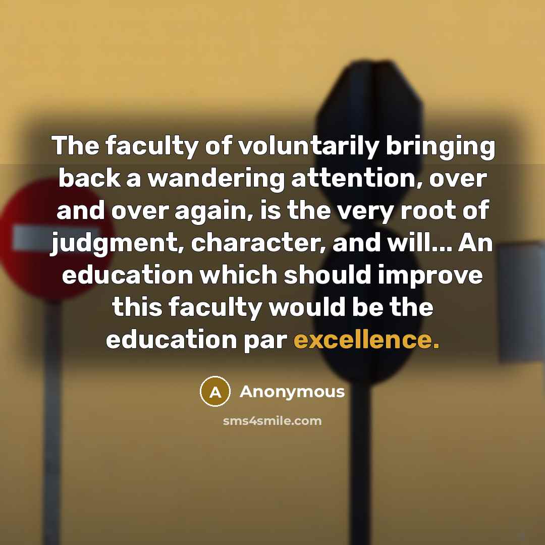 “The faculty of voluntarily bringing back a wandering attention, over and over again, is the very root of judgment, character, and will... An education which should improve this faculty would be the education par excellence.” quote by Anonymous